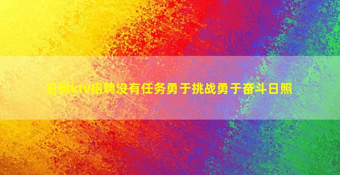 日照ktv招聘没有任务勇于挑战勇于奋斗日照